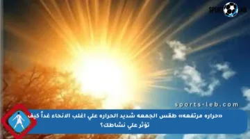 «حرارة مرتفعة» طقس الجمعة شديد الحرارة على أغلب الأنحاء غداً كيف تؤثر على نشاطك؟